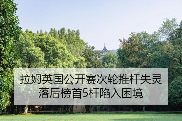 拉姆英国公开赛次轮推杆失灵 落后榜首5杆陷入困境