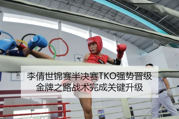 李倩世锦赛半决赛TKO强势晋级 金牌之路战术完成关键升级